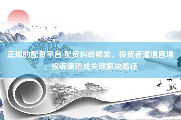 正规的配资平台 配资纠纷频发，投资者遭遇困境，投诉渠道成关键解决路径