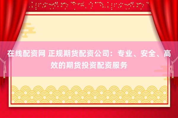 在线配资网 正规期货配资公司：专业、安全、高效的期货投资配资服务