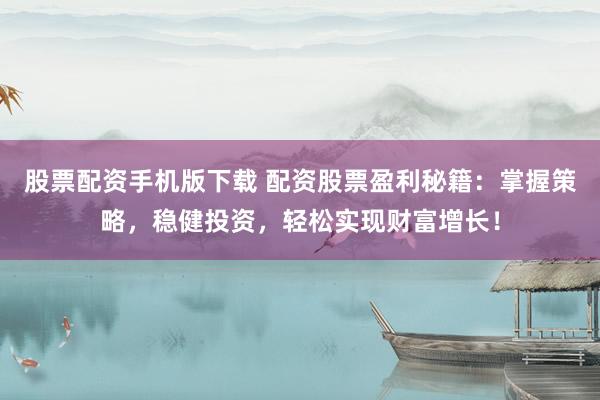 股票配资手机版下载 配资股票盈利秘籍:掌握策略,稳健投资,轻松实现财富增长!