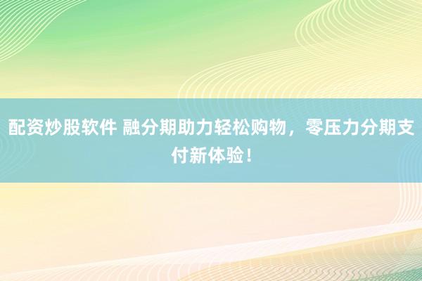 配资炒股软件 融分期助力轻松购物，零压力分期支付新体验！