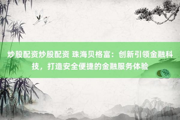 炒股配资炒股配资 珠海贝格富：创新引领金融科技，打造安全便捷的金融服务体验
