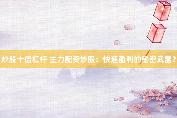 炒股十倍杠杆 主力配资炒股：快速盈利的秘密武器？