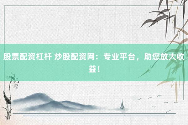 股票配资杠杆 炒股配资网：专业平台，助您放大收益！