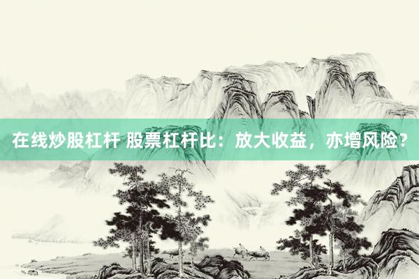 在线炒股杠杆 股票杠杆比：放大收益，亦增风险？
