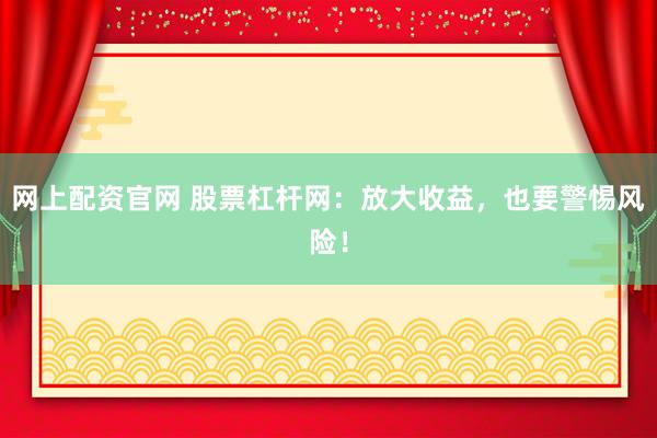 网上配资官网 股票杠杆网：放大收益，也要警惕风险！