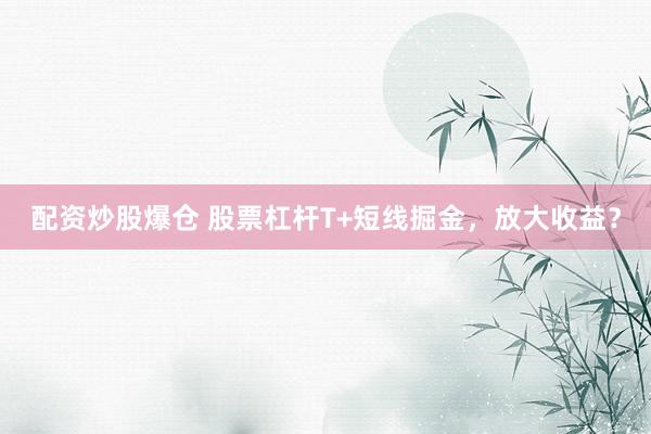 配资炒股爆仓 股票杠杆T+短线掘金，放大收益？
