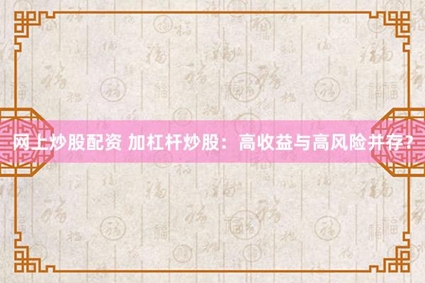 网上炒股配资 加杠杆炒股：高收益与高风险并存？