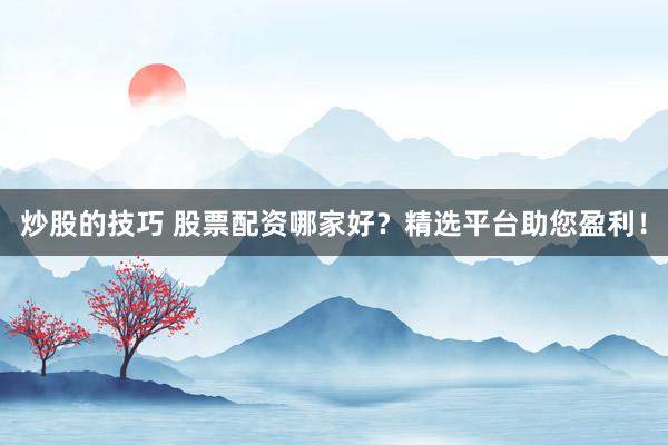 炒股的技巧 股票配资哪家好？精选平台助您盈利！