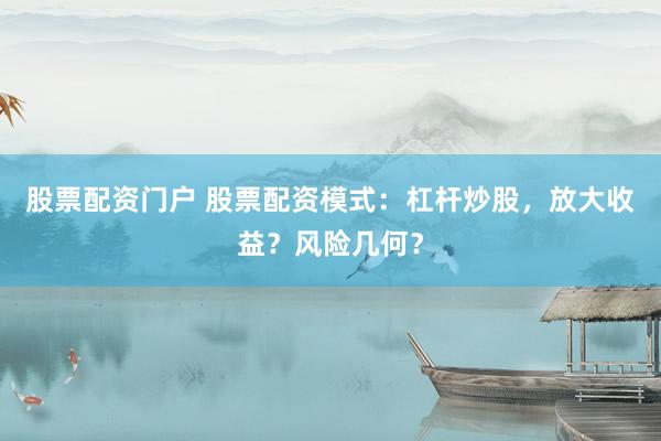 股票配资门户 股票配资模式：杠杆炒股，放大收益？风险几何？