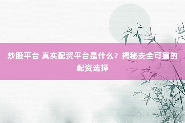 炒股平台 真实配资平台是什么？揭秘安全可靠的配资选择