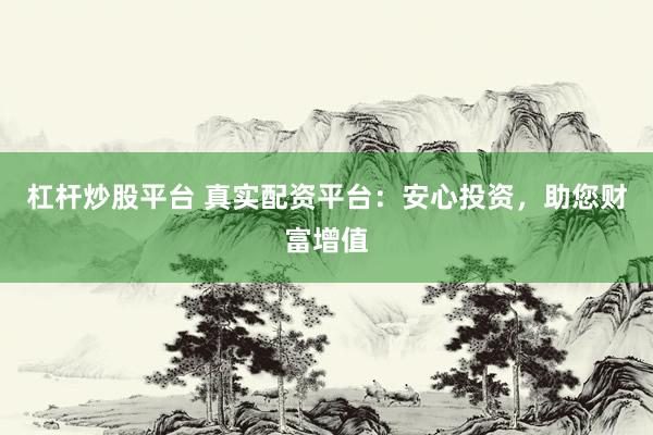 杠杆炒股平台 真实配资平台：安心投资，助您财富增值