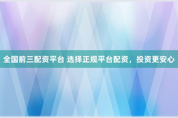 全国前三配资平台 选择正规平台配资，投资更安心