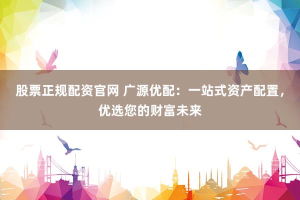 股票正规配资官网 广源优配：一站式资产配置，优选您的财富未来