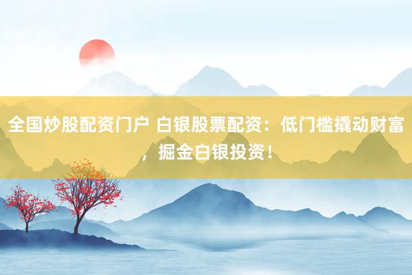 全国炒股配资门户 白银股票配资：低门槛撬动财富，掘金白银投资！