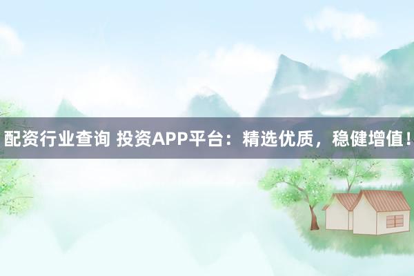 配资行业查询 投资APP平台：精选优质，稳健增值！
