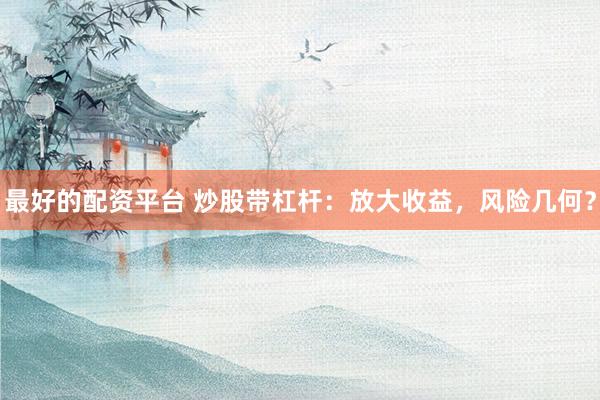 最好的配资平台 炒股带杠杆：放大收益，风险几何？