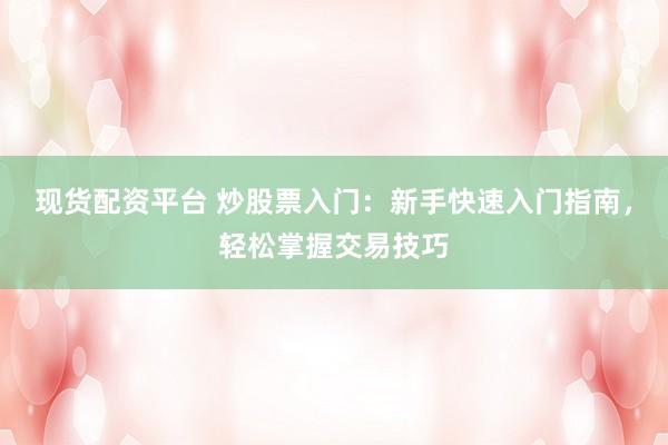 现货配资平台 炒股票入门：新手快速入门指南，轻松掌握交易技巧