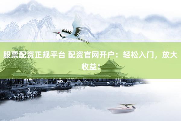 股票配资正规平台 配资官网开户：轻松入门，放大收益！
