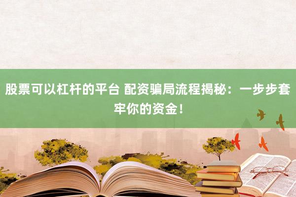 股票可以杠杆的平台 配资骗局流程揭秘：一步步套牢你的资金！