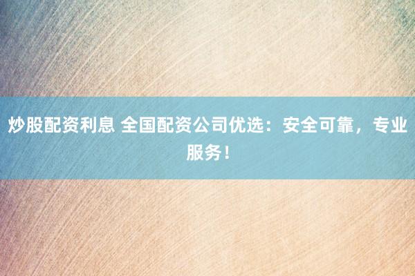 炒股配资利息 全国配资公司优选：安全可靠，专业服务！