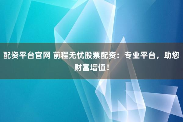 配资平台官网 前程无忧股票配资:专业平台,助您财富增值!