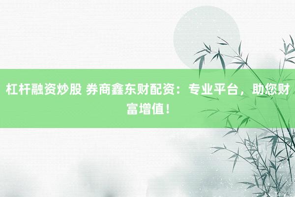 杠杆融资炒股 券商鑫东财配资：专业平台，助您财富增值！