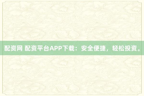 配资网 配资平台APP下载：安全便捷，轻松投资。