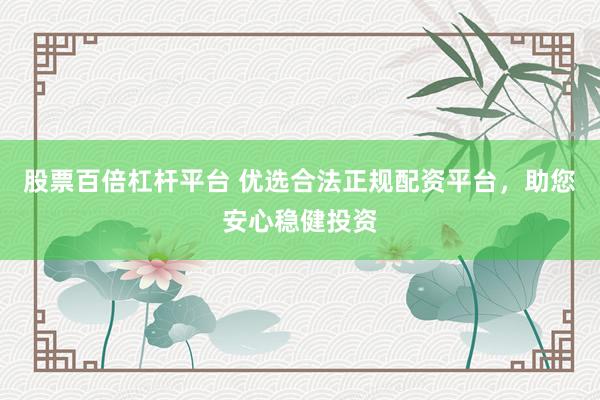 股票百倍杠杆平台 优选合法正规配资平台，助您安心稳健投资