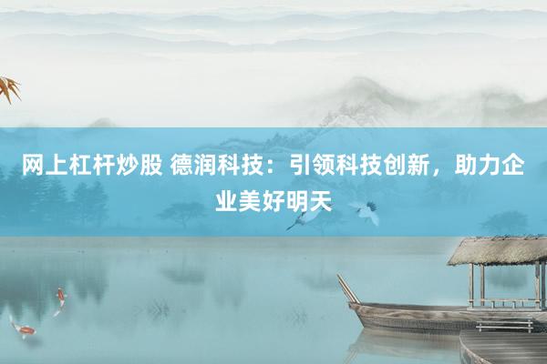 网上杠杆炒股 德润科技：引领科技创新，助力企业美好明天