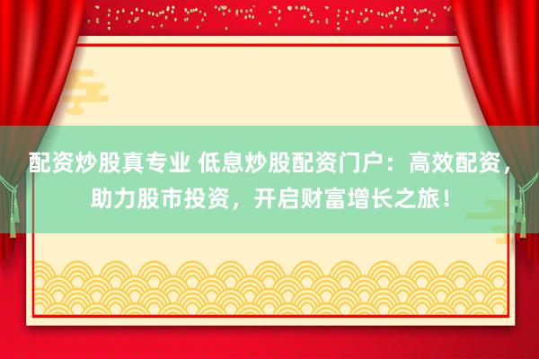 配资炒股真专业 低息炒股配资门户：高效配资，助力股市投资，开启财富增长之旅！