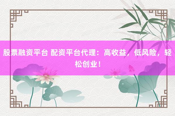 股票融资平台 配资平台代理：高收益，低风险，轻松创业！
