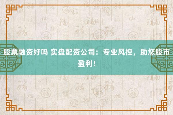 股票融资好吗 实盘配资公司：专业风控，助您股市盈利！