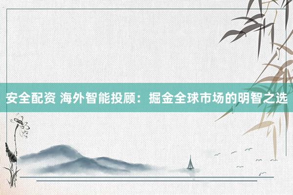 安全配资 海外智能投顾：掘金全球市场的明智之选