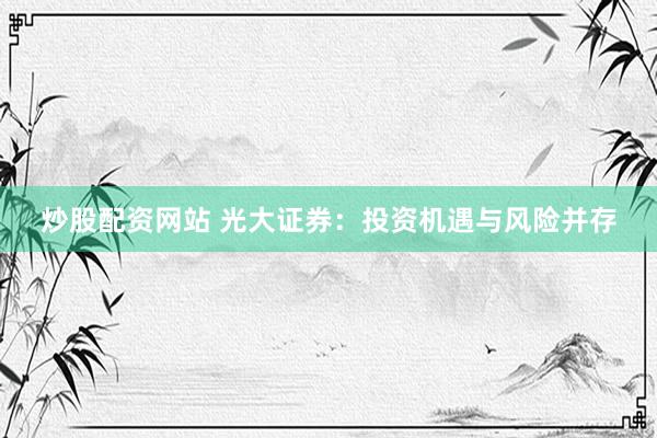 炒股配资网站 光大证券：投资机遇与风险并存