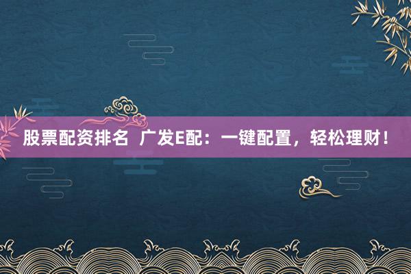 股票配资排名  广发E配：一键配置，轻松理财！