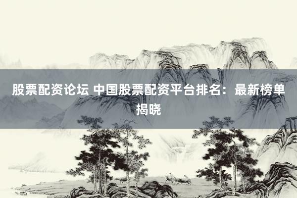 股票配资论坛 中国股票配资平台排名：最新榜单揭晓
