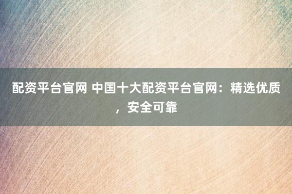 配资平台官网 中国十大配资平台官网：精选优质，安全可靠