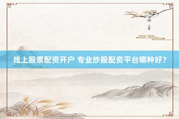 线上股票配资开户 专业炒股配资平台哪种好？