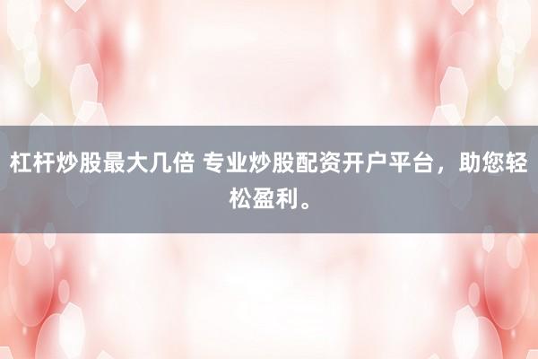 杠杆炒股最大几倍 专业炒股配资开户平台，助您轻松盈利。