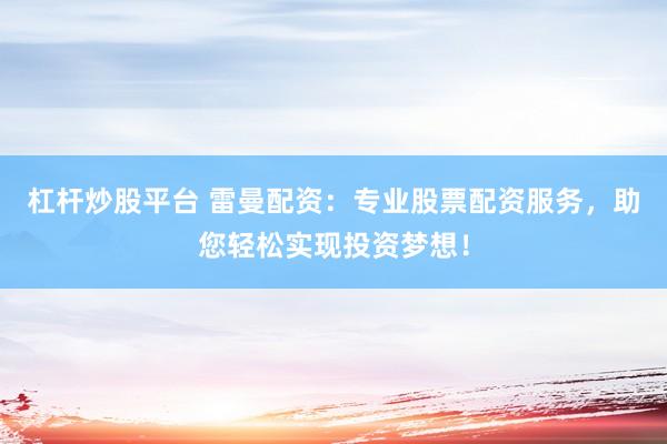 杠杆炒股平台 雷曼配资：专业股票配资服务，助您轻松实现投资梦想！
