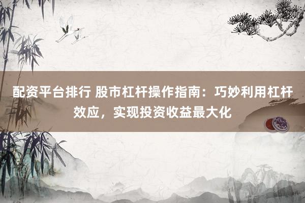 配资平台排行 股市杠杆操作指南：巧妙利用杠杆效应，实现投资收益最大化