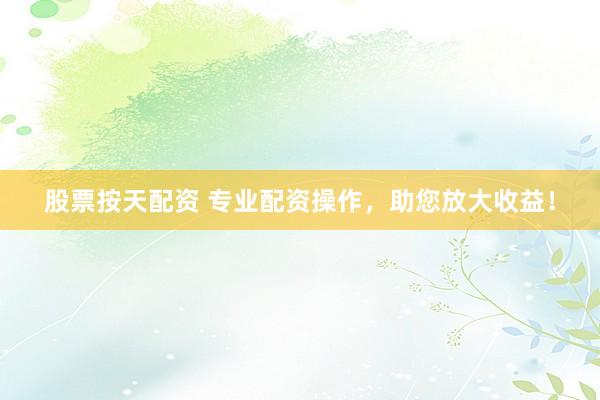 股票按天配资 专业配资操作，助您放大收益！