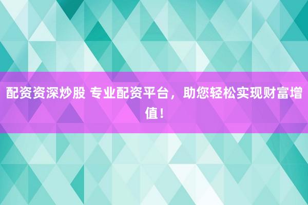 配资资深炒股 专业配资平台，助您轻松实现财富增值！