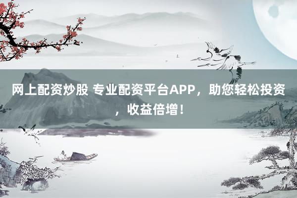 网上配资炒股 专业配资平台APP，助您轻松投资，收益倍增！