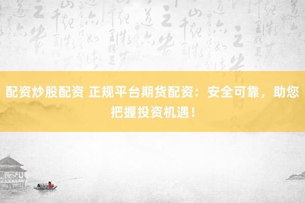 配资炒股配资 正规平台期货配资：安全可靠，助您把握投资机遇！