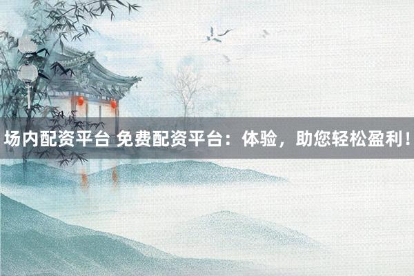 场内配资平台 免费配资平台：体验，助您轻松盈利！