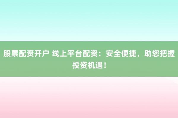 股票配资开户 线上平台配资：安全便捷，助您把握投资机遇！