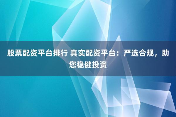 股票配资平台排行 真实配资平台：严选合规，助您稳健投资