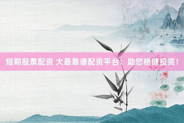 短期股票配资 大最靠谱配资平台：助您稳健投资！