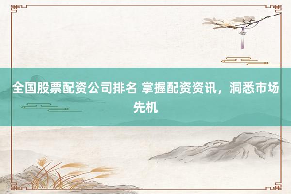 全国股票配资公司排名 掌握配资资讯，洞悉市场先机